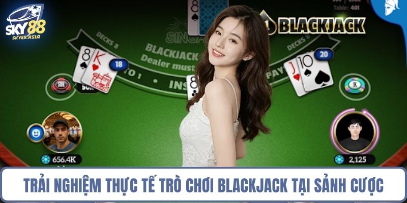 Trải nghiệm thực tế trò chơi blackjack tại sảnh cược